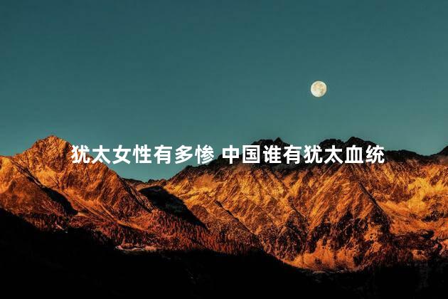 犹太女性有多惨 中国谁有犹太血统